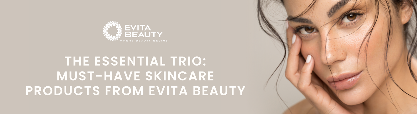 The Essential Trio: Must-Have Skincare Products from Evita Beauty